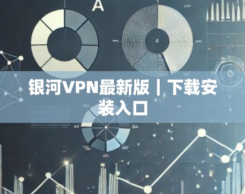 银河VPN最新版|下载安装入口 银河VPN最新版|下载安装入口