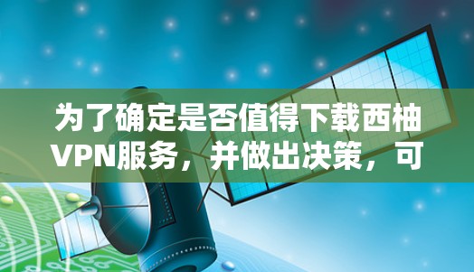 为了确定是否值得下载西柚VPN服务,并做出决策,可以按照以下步骤进行 为了确定是否值得下载西柚VPN服务,并做出决策,可以按照以下步骤进行