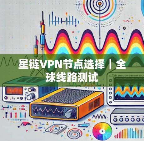 星链VPN节点选择|全球线路测试 星链VPN节点选择|全球线路测试