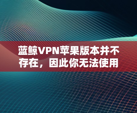 蓝鲸VPN苹果版本并不存在，因此你无法使用蓝鲸VPN服务来解决你的问题。如果你需要保护你的隐私，可以尝试以下方法