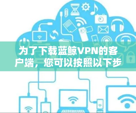 为了下载蓝鲸VPN的客户端，您可以按照以下步骤操作