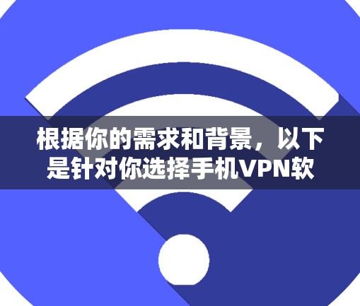 根据你的需求和背景,以下是针对你选择手机VPN软件的建议 根据你的需求和背景,以下是针对你选择手机VPN软件的建议