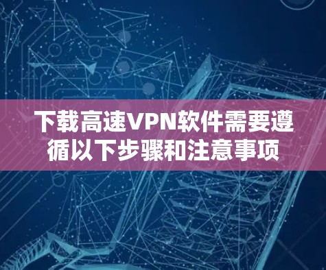 下载高速VPN软件需要遵循以下步骤和注意事项