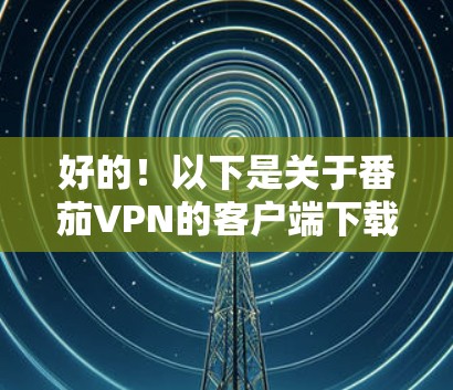 好的!以下是关于番茄VPN的客户端下载信息 好的!以下是关于番茄VPN的客户端下载信息