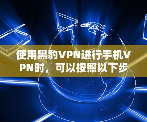 使用黑豹VPN进行手机VPN时,可以按照以下步骤进行操作 使用黑豹VPN进行手机VPN时,可以按照以下步骤进行操作