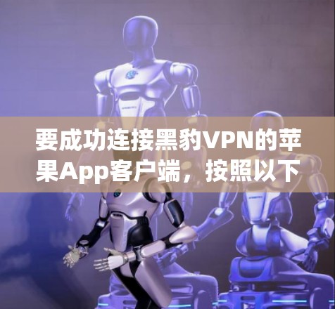 要成功连接黑豹VPN的苹果App客户端，按照以下步骤实施