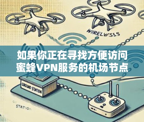 如果你正在寻找方便访问蜜蜂VPN服务的机场节点,以下是一些常见的机场节点,这些节点通常位于机场附近,方便用户快速访问。这些节点也位于全球范围内,你可以选择其中的任意一个 如果你正在寻找方便访问蜜蜂VPN服务的机场节点,以下是一些常见的机场节点,这些节点通常位于机场附近,方便用户快速访问。这些节点也位于全球范围内,你可以选择其中的任意一个