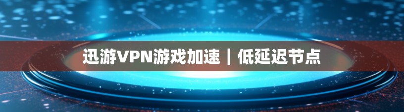迅游VPN游戏加速|低延迟节点 迅游VPN游戏加速|低延迟节点