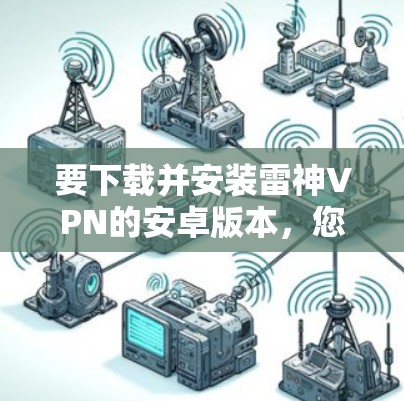 要下载并安装雷神VPN的安卓版本,您可以按照以下步骤进行 要下载并安装雷神VPN的安卓版本,您可以按照以下步骤进行