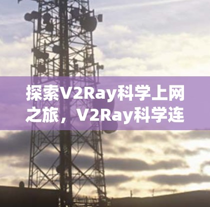 探索V2Ray科学上网之旅,V2Ray科学连接方法详解 探索V2Ray科学上网之旅,V2Ray科学连接方法详解