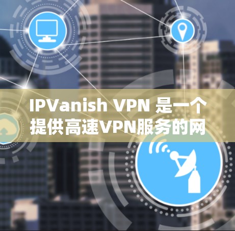 IPVanish VPN 是一个提供高速VPN服务的网站,适合个人用户或偶尔使用。以下是使用该服务的步骤 IPVanish VPN 是一个提供高速VPN服务的网站,适合个人用户或偶尔使用。以下是使用该服务的步骤