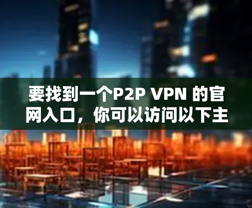 要找到一个P2P VPN 的官网入口,你可以访问以下主要平台,这些平台提供多种VPN服务 要找到一个P2P VPN 的官网入口,你可以访问以下主要平台,这些平台提供多种VPN服务