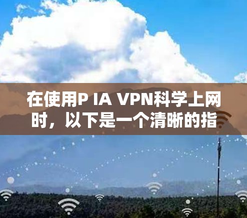 在使用P IA VPN科学上网时,以下是一个清晰的指南,帮助您顺利操作 在使用P IA VPN科学上网时,以下是一个清晰的指南,帮助您顺利操作