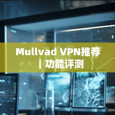 Mullvad VPN推荐|功能评测 Mullvad VPN推荐|功能评测