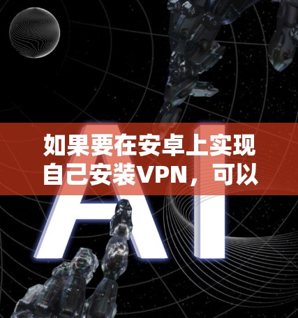 如果要在安卓上实现自己安装VPN,可以按照以下步骤逐步操作 如果要在安卓上实现自己安装VPN,可以按照以下步骤逐步操作