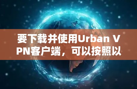 要下载并使用Urban VPN客户端，可以按照以下步骤进行