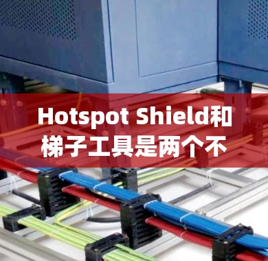 Hotspot Shield和梯子工具是两个不同的网络安全工具，各有其特定的应用场景和特点，以下是详细的对比和总结