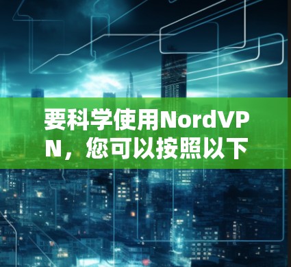 要科学使用NordVPN,您可以按照以下步骤进行,确保在安全和效率上获得最佳体验 要科学使用NordVPN,您可以按照以下步骤进行,确保在安全和效率上获得最佳体验