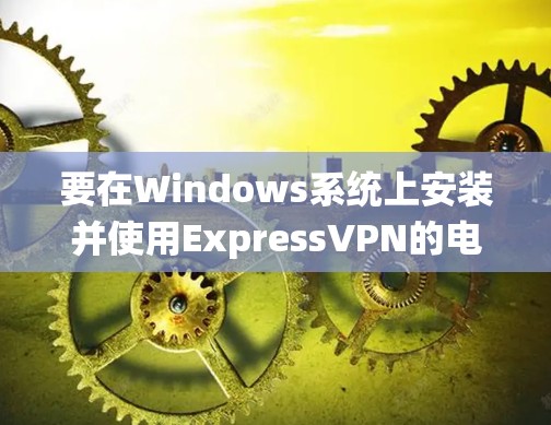 要在Windows系统上安装并使用ExpressVPN的电脑版的Windows客户端，按照以下步骤操作