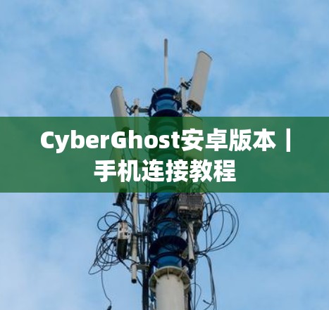CyberGhost安卓版本｜手机连接教程
