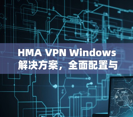 HMA VPN Windows 解决方案,全面配置与优化 HMA VPN Windows 解决方案,全面配置与优化