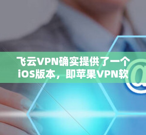 飞云VPN确实提供了一个iOS版本,即苹果VPN软件。你可以通过以下步骤在苹果设备上使用它 飞云VPN确实提供了一个iOS版本,即苹果VPN软件。你可以通过以下步骤在苹果设备上使用它