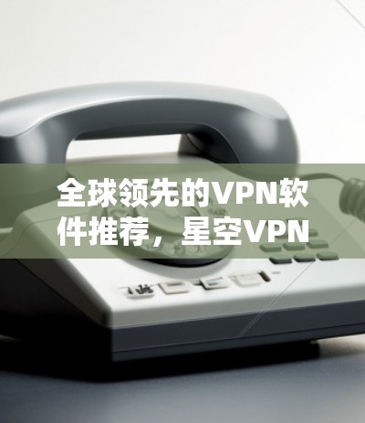 全球领先的VPN软件推荐,星空VPN官网与免费VPN软件 全球领先的VPN软件推荐,星空VPN官网与免费VPN软件
