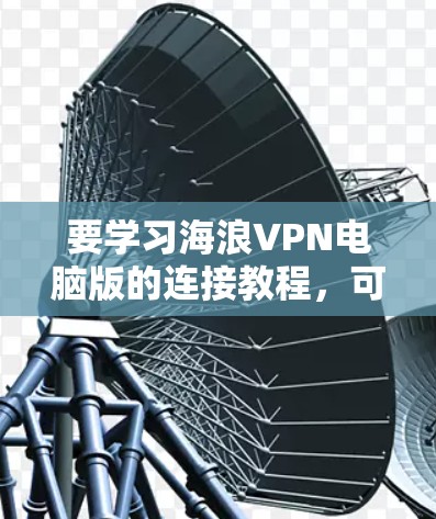 要学习海浪VPN电脑版的连接教程,可以按照以下步骤进行 要学习海浪VPN电脑版的连接教程,可以按照以下步骤进行
