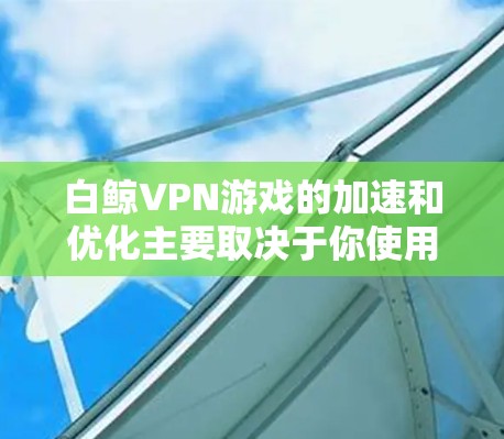 白鲸VPN游戏的加速和优化主要取决于你使用的具体工具和设置方式。以下是一些常见的方法，可以帮助你在低延迟的网络上体验白鲸VPN游戏