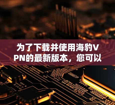 为了下载并使用海豹VPN的最新版本,您可以按照以下步骤操作 为了下载并使用海豹VPN的最新版本,您可以按照以下步骤操作