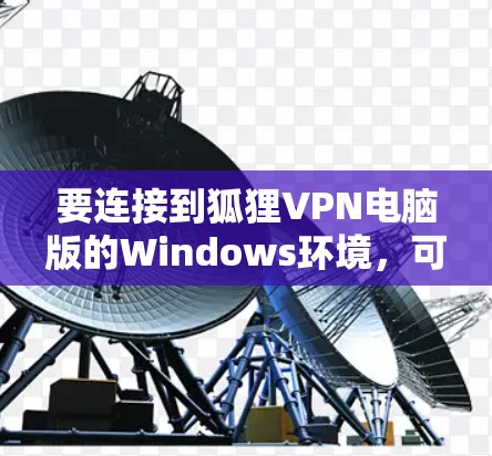 要连接到狐狸VPN电脑版的Windows环境,可以按照以下步骤进行 要连接到狐狸VPN电脑版的Windows环境,可以按照以下步骤进行