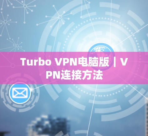 Turbo VPN电脑版|VPN连接方法 Turbo VPN电脑版|VPN连接方法