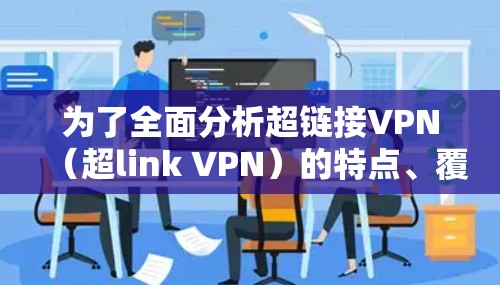 为了全面分析超链接VPN（超link VPN）的特点、覆盖范围和性能，以下是一个结构化的总结
