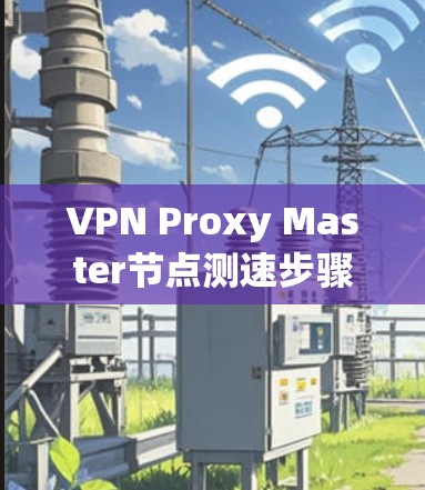 VPN Proxy Master节点测速步骤说明 VPN Proxy Master节点测速步骤说明