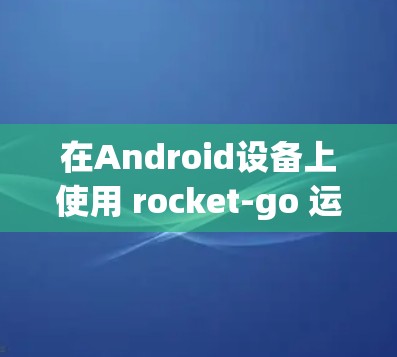 在Android设备上使用 rocket-go 运营商VPN软件,虽然简单,但需要仔细设置和验证。以下是一个逐步指南,帮助您顺利使用 rocket-go 在Android设备上使用 rocket-go 运营商VPN软件,虽然简单,但需要仔细设置和验证。以下是一个逐步指南,帮助您顺利使用 rocket-go
