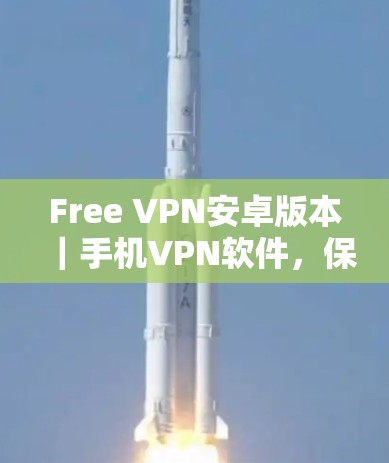 Free VPN安卓版本｜手机VPN软件，保障隐私与安全的首选