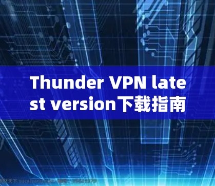 Thunder VPN latest version下载指南与使用技巧 Thunder VPN latest version下载指南与使用技巧