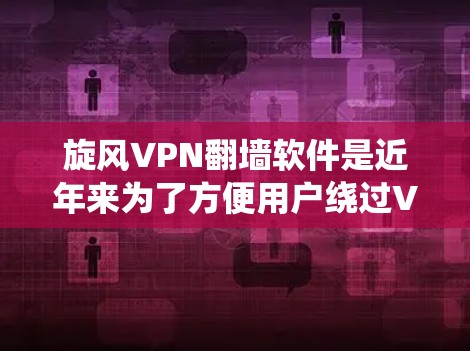 旋风VPN翻墙软件是近年来为了方便用户绕过VPN物理墙和过滤而开发的工具。它模拟了VPN的环境，提供访问网络资源、下载文件等功能，同时允许与目标网站进行通信。以下是对旋风VPN翻墙软件的详细分析