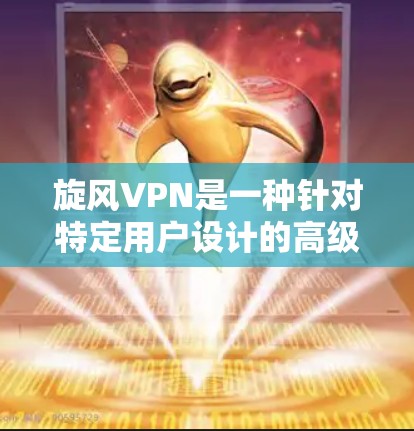 旋风VPN是一种针对特定用户设计的高级VPN服务，旨在为用户提供更安全、更可靠的网络连接。以下是对旋风VPN的详细指南