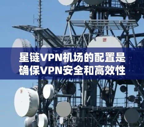 星链VPN机场的配置是确保VPN安全和高效性的关键步骤。以下是详细的配置指南 星链VPN机场的配置是确保VPN安全和高效性的关键步骤。以下是详细的配置指南