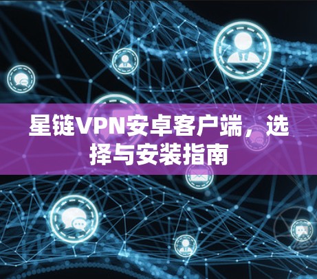 星链VPN安卓客户端,选择与安装指南 星链VPN安卓客户端,选择与安装指南