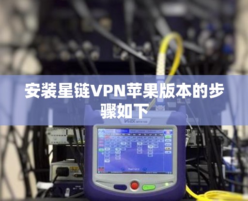 安装星链VPN苹果版本的步骤如下 安装星链VPN苹果版本的步骤如下