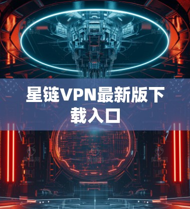 星链VPN最新版下载入口 星链VPN最新版下载入口
