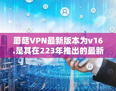 蘑菇VPN最新版本为v16.是其在223年推出的最新升级,旨在提供更稳定、功能增强的VPN服务。以下是关于这个版本的详细介绍 蘑菇VPN最新版本为v16.是其在223年推出的最新升级,旨在提供更稳定、功能增强的VPN服务。以下是关于这个版本的详细介绍