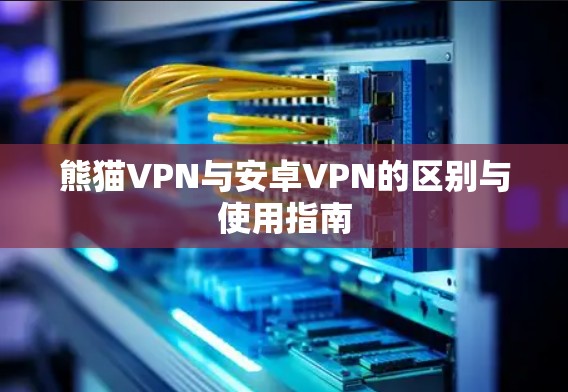 熊猫VPN与安卓VPN的区别与使用指南 熊猫VPN与安卓VPN的区别与使用指南