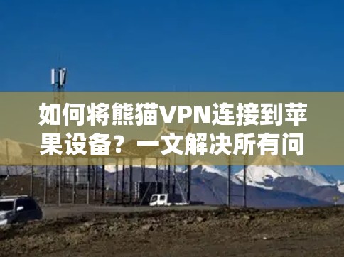 如何将熊猫VPN连接到苹果设备?一文解决所有问题 如何将熊猫VPN连接到苹果设备?一文解决所有问题