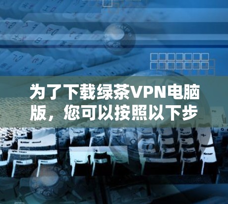 为了下载绿茶VPN电脑版,您可以按照以下步骤进行 为了下载绿茶VPN电脑版,您可以按照以下步骤进行