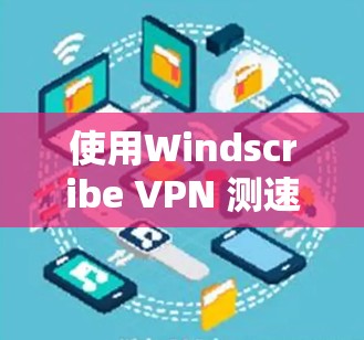使用Windscribe VPN 测速测试全球网络,以下是解决方案 使用Windscribe VPN 测速测试全球网络,以下是解决方案