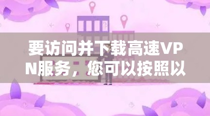 要访问并下载高速VPN服务，您可以按照以下步骤操作