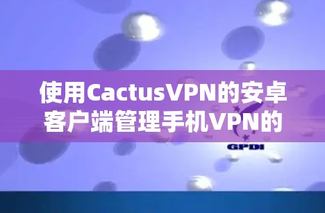 使用CactusVPN的安卓客户端管理手机VPN的步骤如下 使用CactusVPN的安卓客户端管理手机VPN的步骤如下